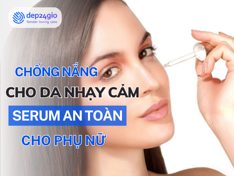 Chống nắng cho da nhạy cảm: Serum an toàn cho phụ nữ