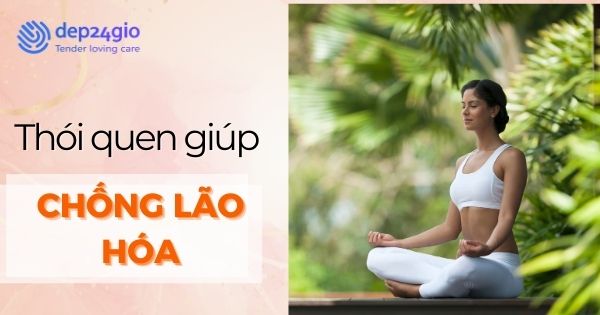 Thói quen giúp chống lão hóa hiệu quả mỗi ngày