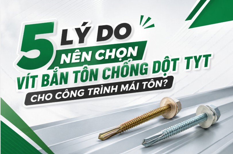 5 LÝ DO NÊN CHỌN VÍT BẮN TÔN CHỐNG DỘT TYT CHO CÔNG TRÌNH MÁI TÔN?