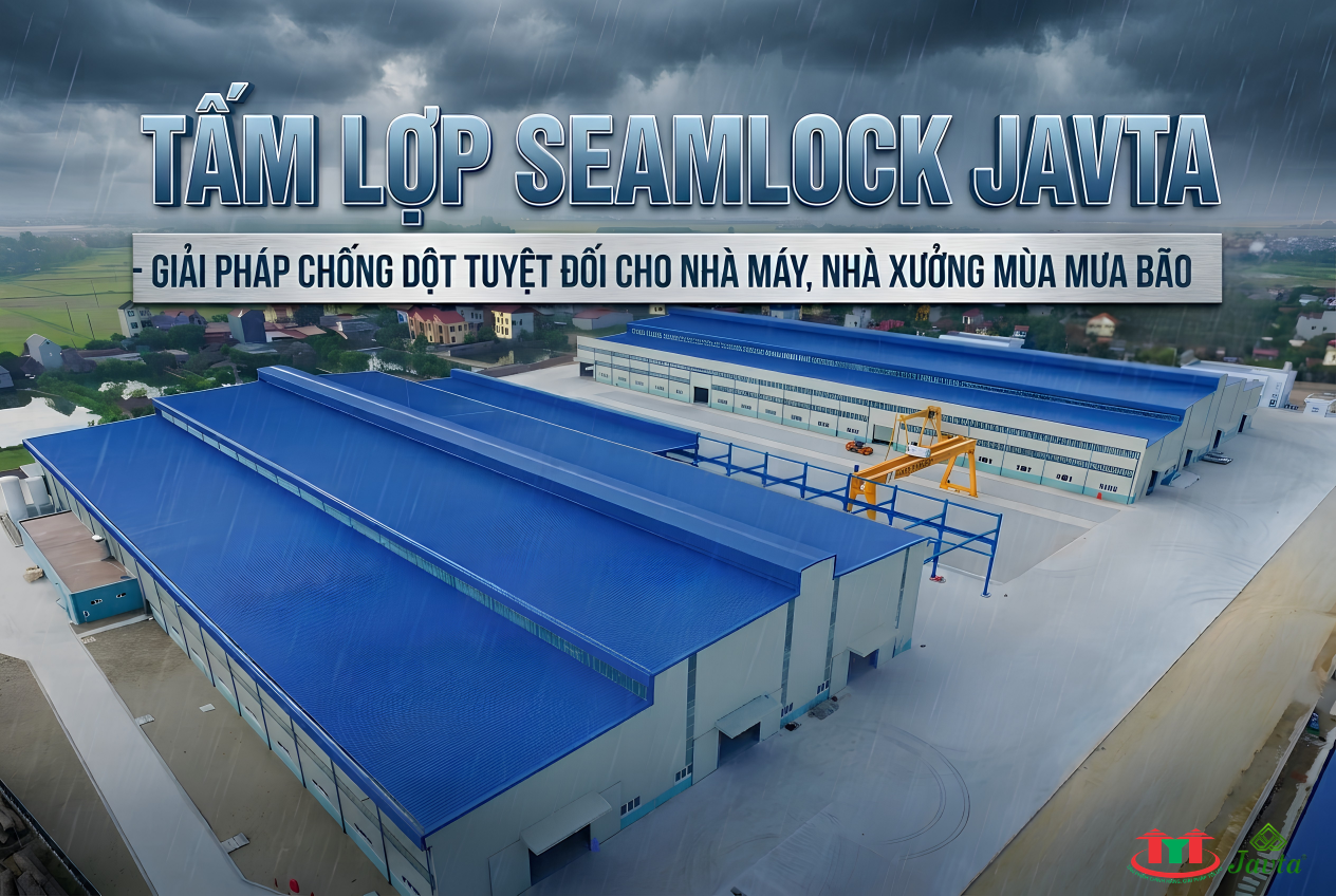 TẤM LỢP SEAMLOCK JAVTA - GIẢI PHÁP CHỐNG DỘT CHO NHÀ MÁY, NHÀ XƯỞNG MÙA MƯA BÃO