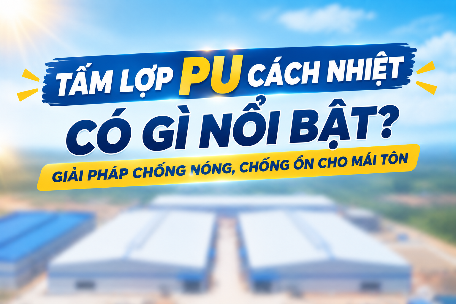 TẤM LỢP PU CÁCH NHIỆT CÓ GÌ NỔI BẬT? GIẢI PHÁP CHỐNG NÓNG, CHỐNG ỒN MÁI TÔN