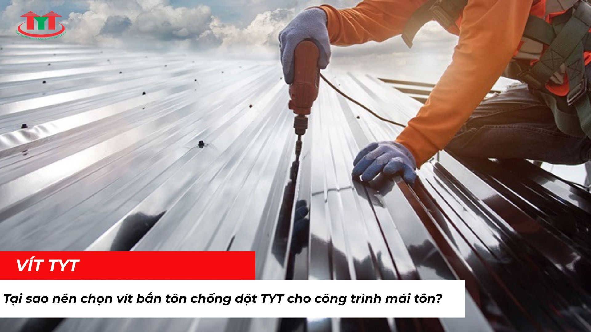 Tại sao nên chọn vít bắn tôn chống dột TYT cho công trình mái tôn?