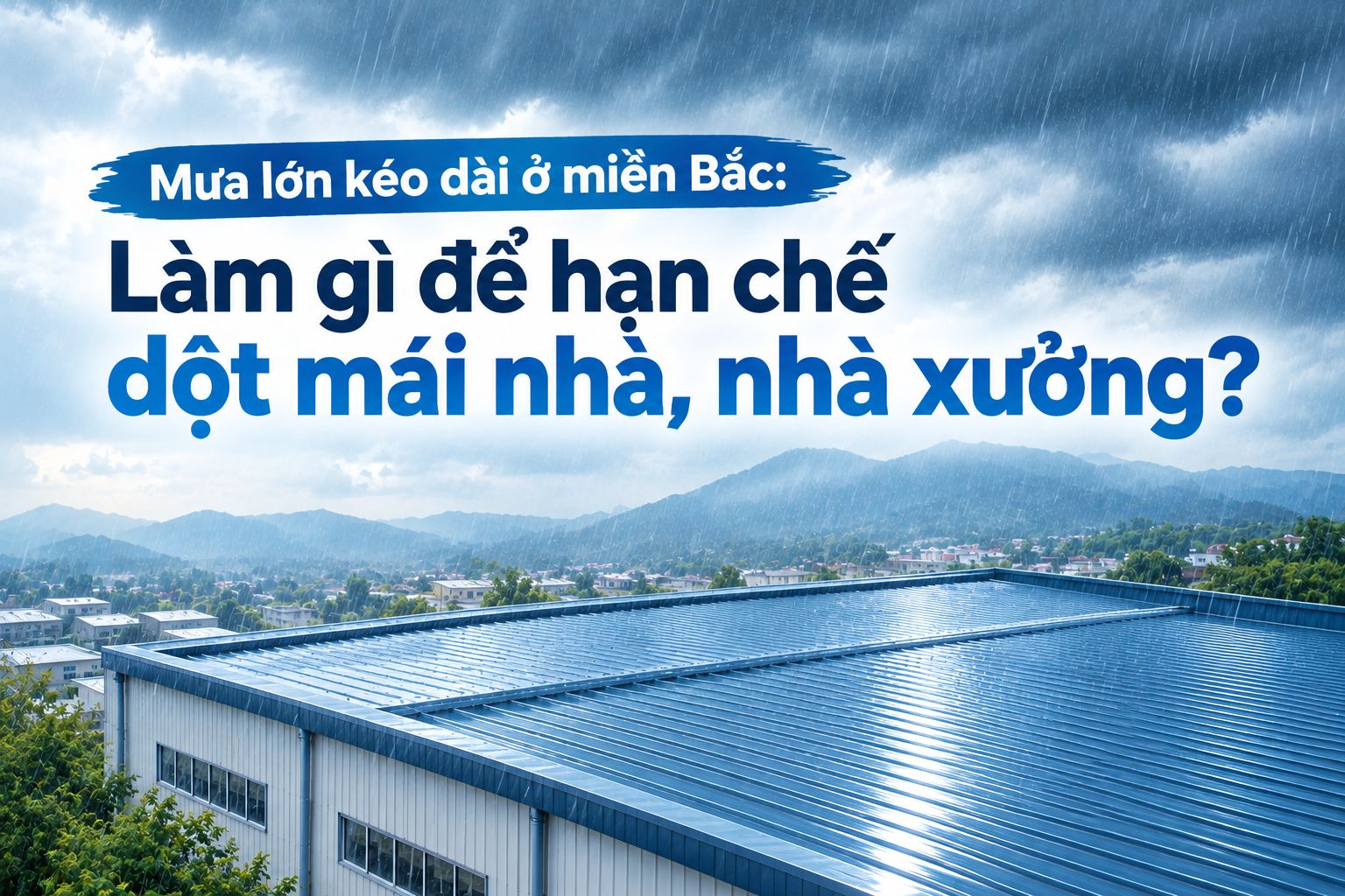 MƯA LỚN KÉO DÀI Ở MIỀN BẮC: LÀM THẾ NÀO ĐỂ HẠN CHẾ DỘT MÁI NHÀ, NHÀ XƯỞNG?