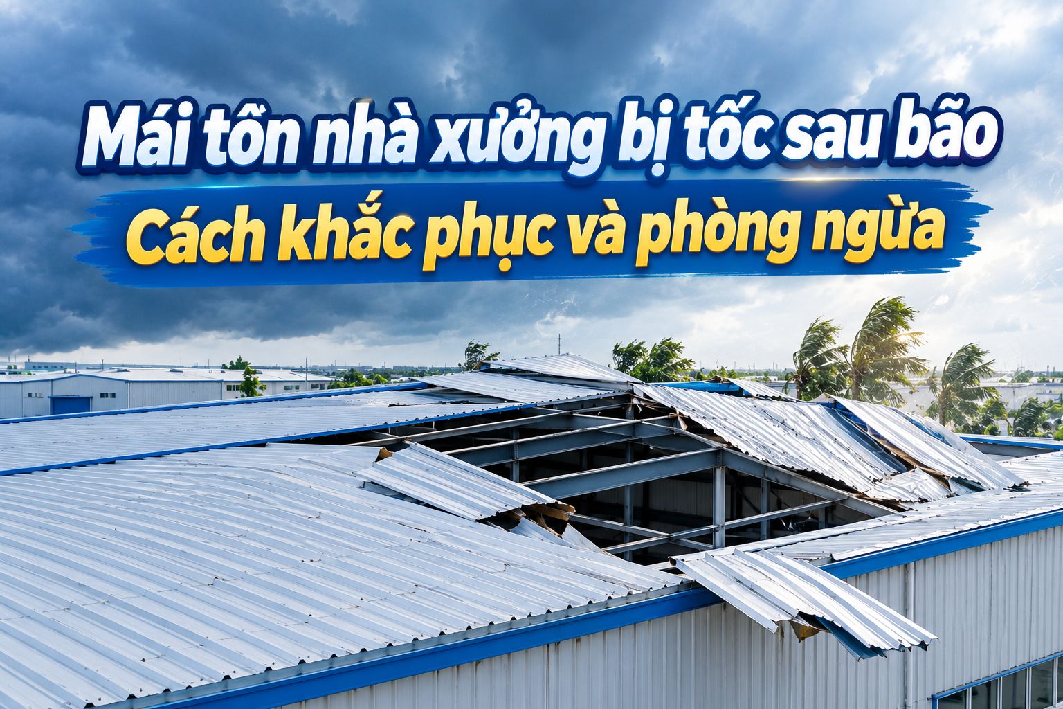 MÁI TÔN NHÀ XƯỞNG BỊ TỐC SAU BÃO: CÁCH KHẮC PHỤC VÀ PHÒNG NGỪA