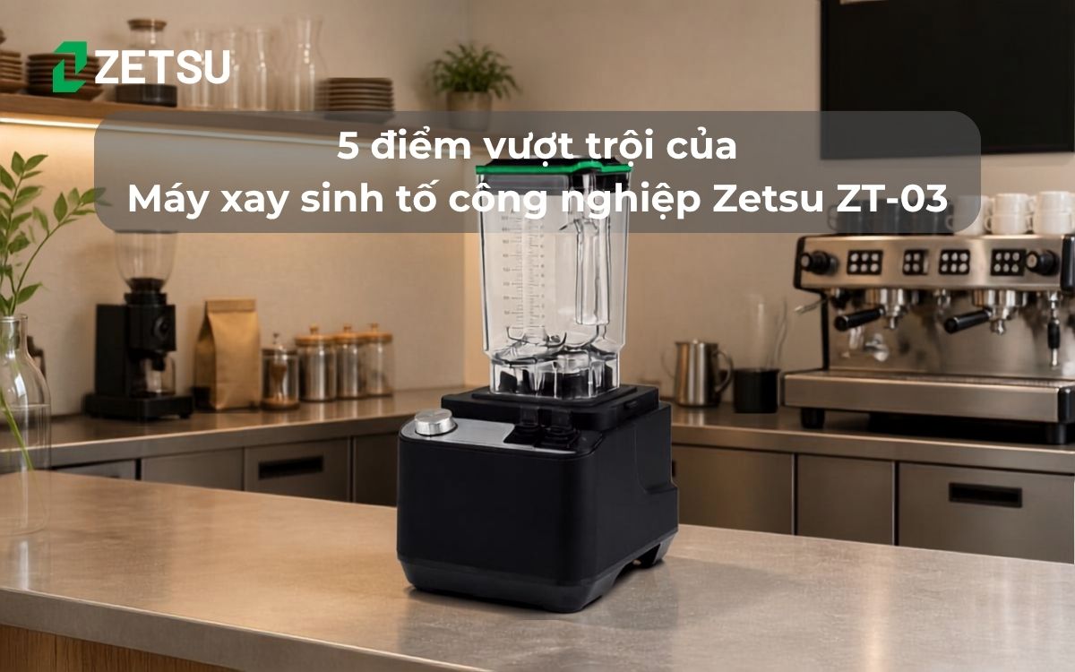 5 điểm vượt trội của Máy xay sinh tố công nghiệp Zetsu ZT-03 - Đây có phải là chiếc máy xay mạnh mẽ bạn đang tìm?