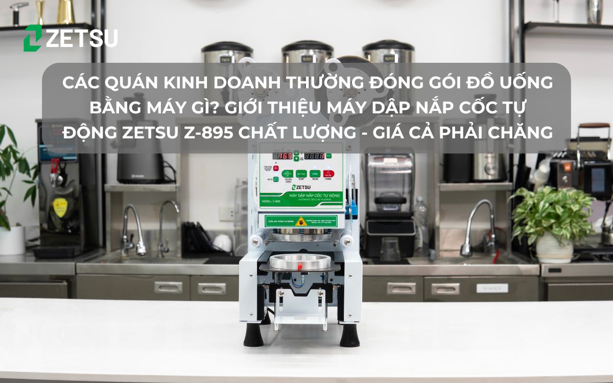 Các quán kinh doanh thường đóng gói đồ uống bằng máy gì? Giới thiệu Máy dập nắp cốc tự động Zetsu Z-895 chất lượng - giá cả phải chăng