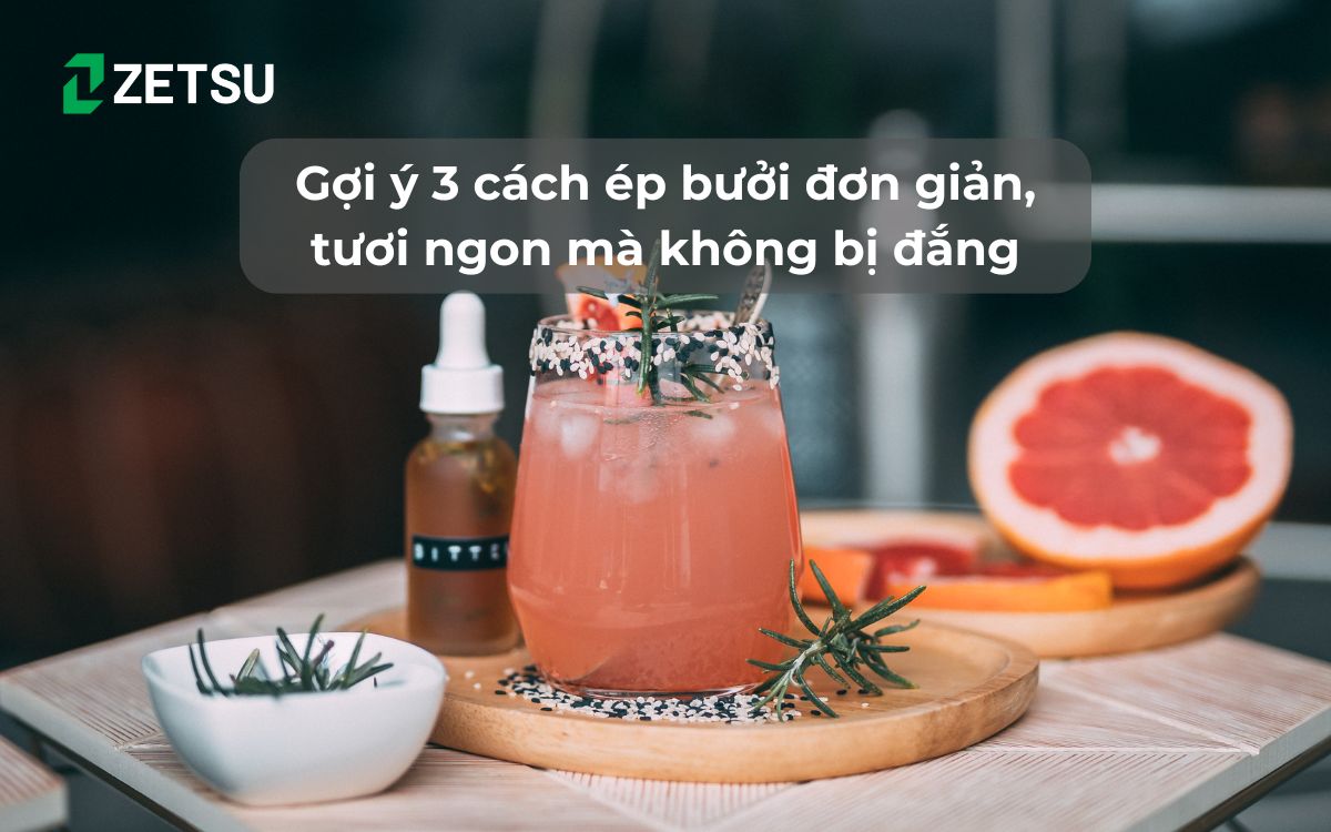 Gợi ý 3 cách ép bưởi đơn giản, tươi ngon mà không bị đắng