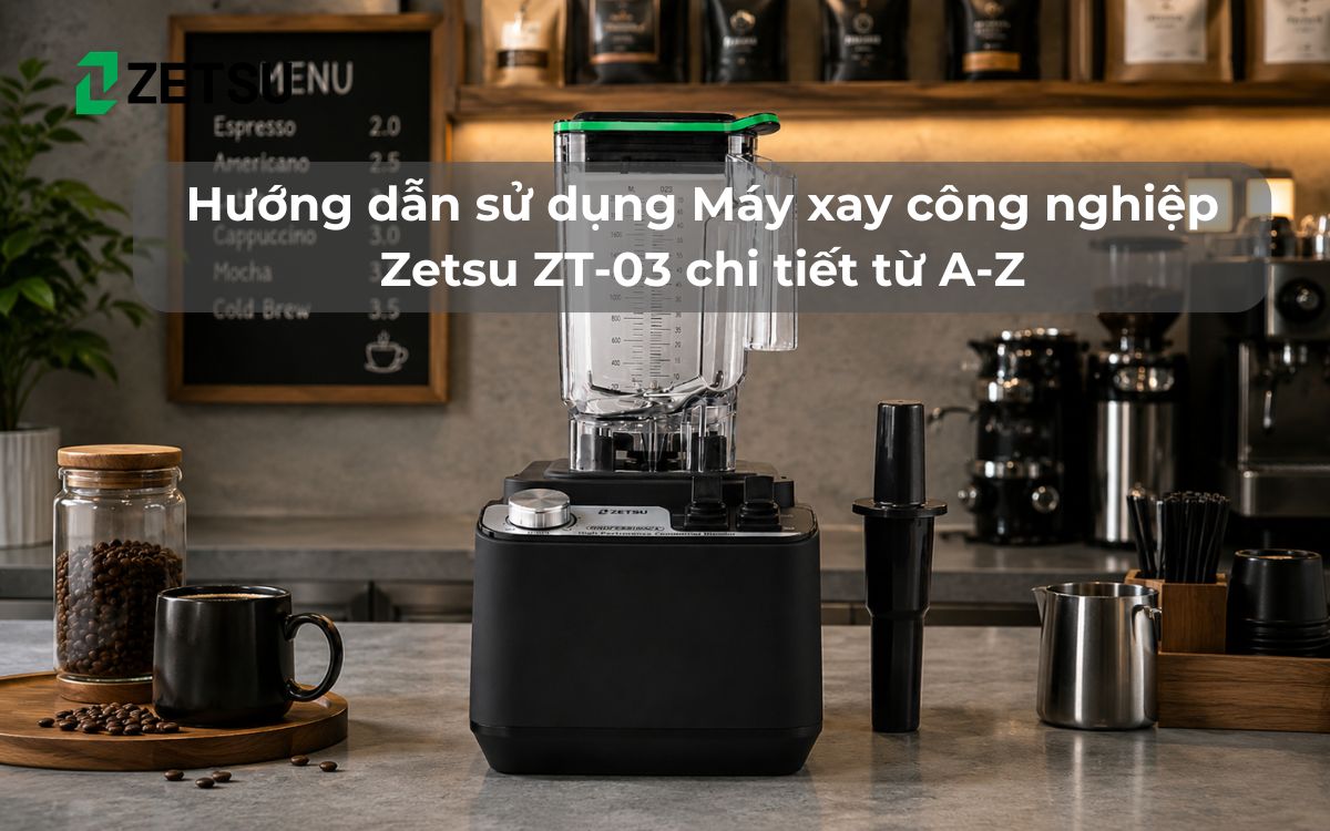 Hướng dẫn sử dụng Máy xay công nghiệp Zetsu ZT-03 chi tiết từ A-Z