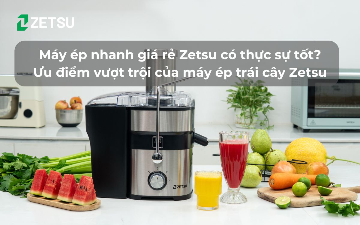 Máy ép nhanh giá rẻ Zetsu có thực sự tốt? Ưu điểm vượt trội của máy ép trái cây Zetsu