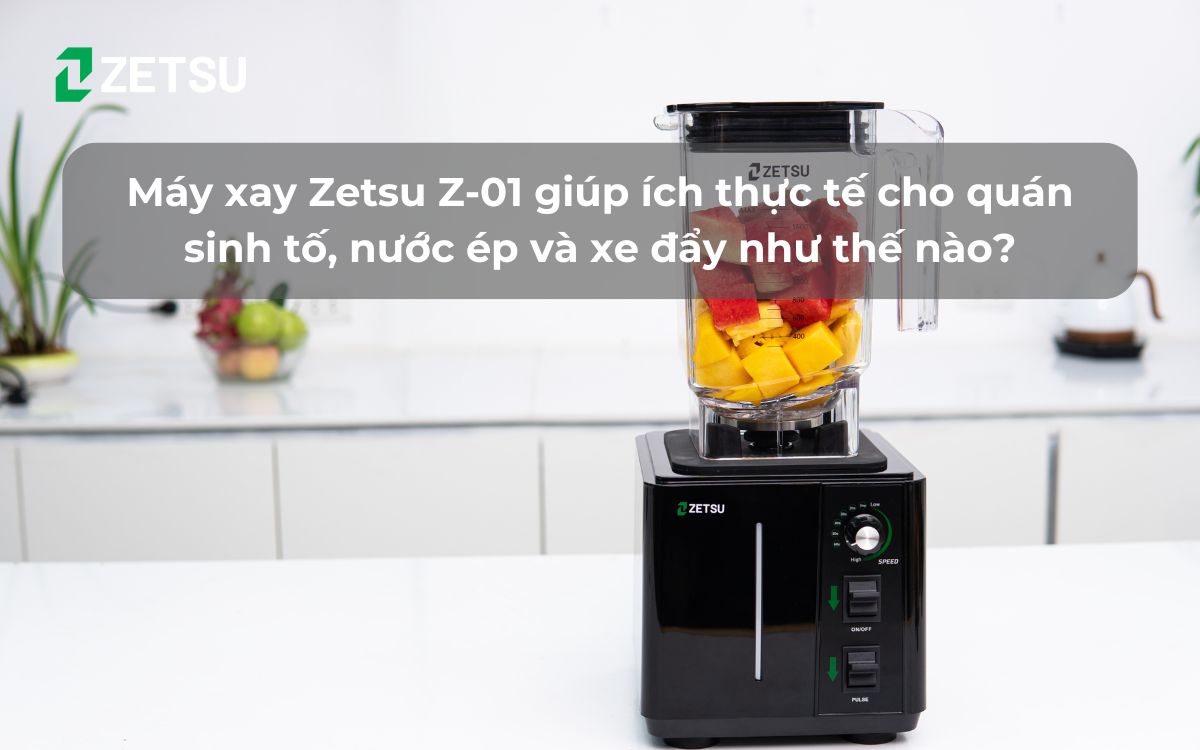 Máy xay Zetsu Z-01 giúp ích thực tế cho quán sinh tố, nước ép và xe đẩy như thế nào?