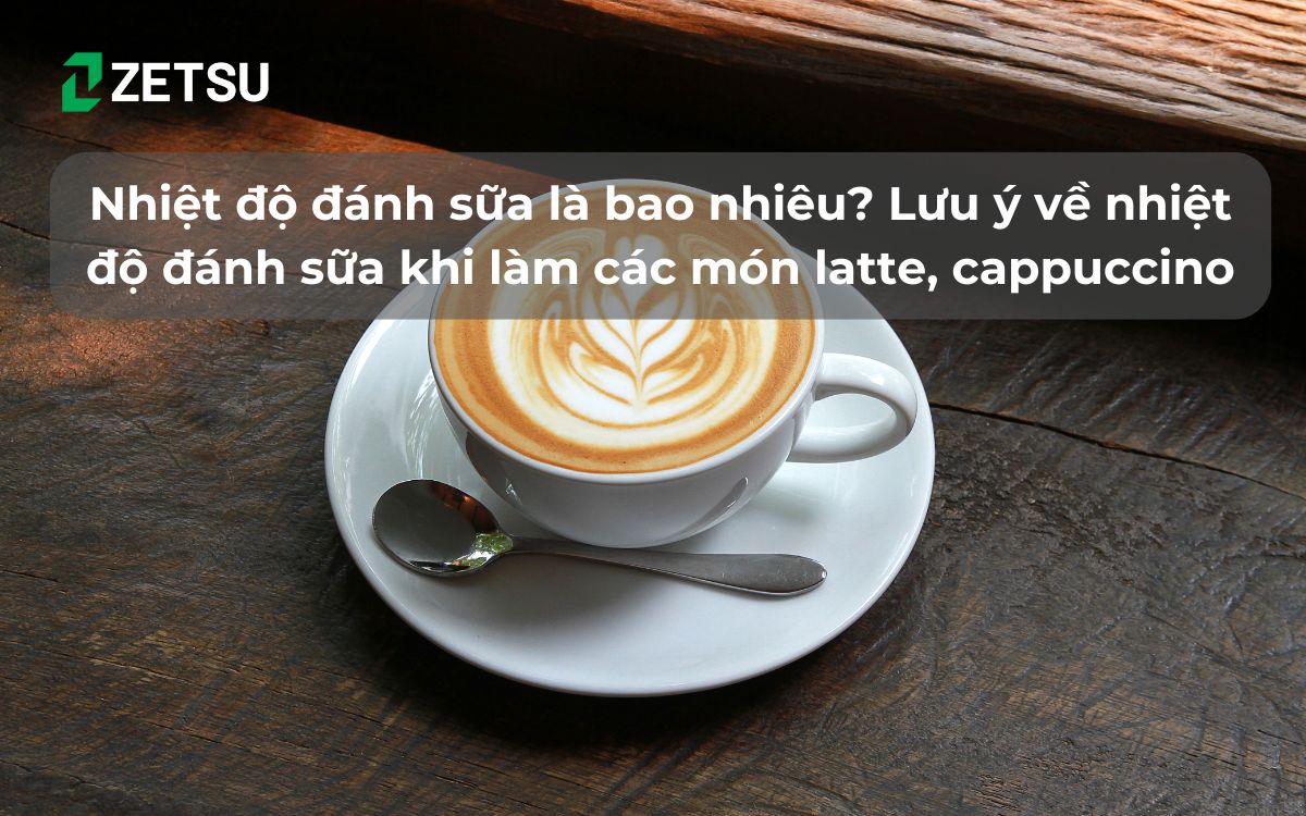 Nhiệt độ đánh sữa là bao nhiêu? Lưu ý về nhiệt độ đánh sữa khi làm các món latte, cappuccino