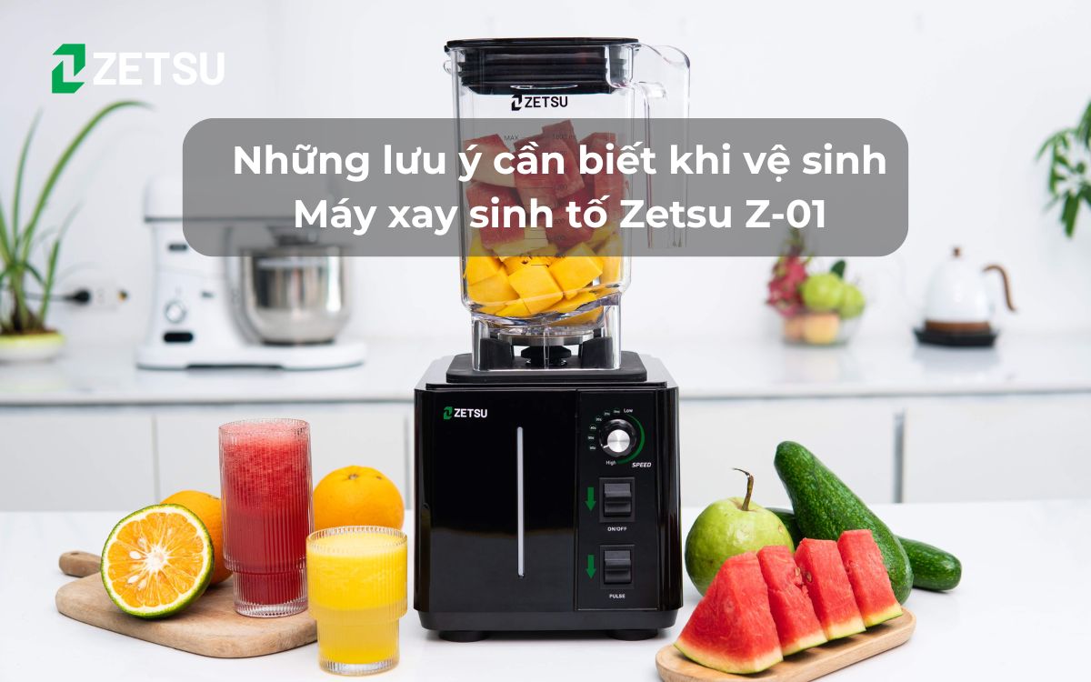 Những lưu ý cần biết khi vệ sinh Máy xay sinh tố Zetsu Z-01