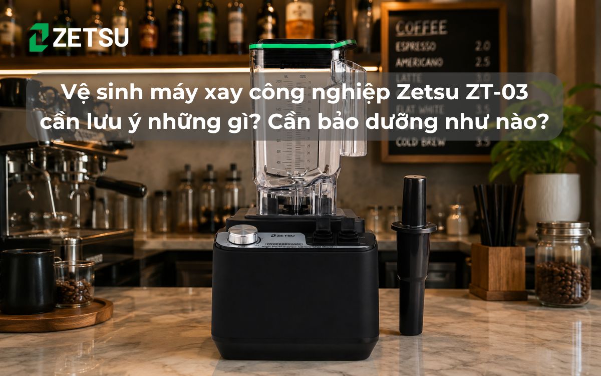 Vệ sinh máy xay công nghiệp Zetsu ZT-03 cần lưu ý những gì? Cần bảo dưỡng như thế nào trong quá trình sử dụng?