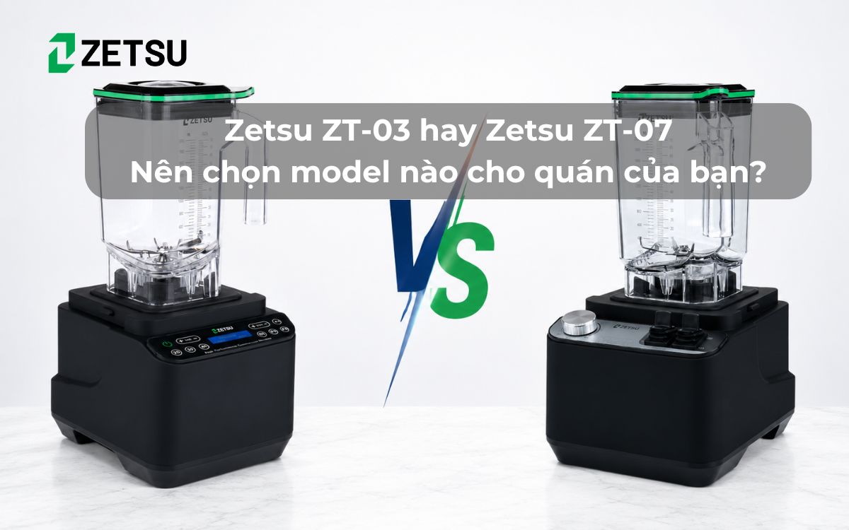 Zetsu ZT-03 hay Zetsu ZT-07: Nên chọn model nào cho quán của bạn?