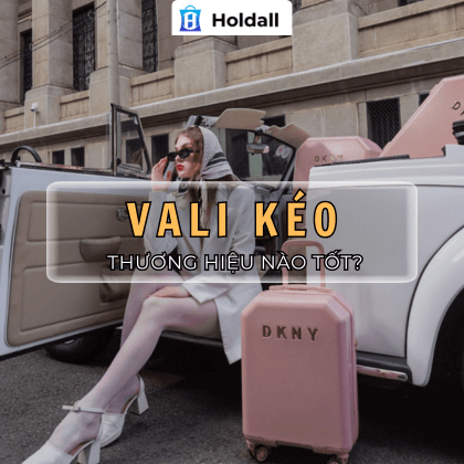 Vali kéo hãng nào tốt? Top 3 vali kéo được ưa chuộng tại Holdall