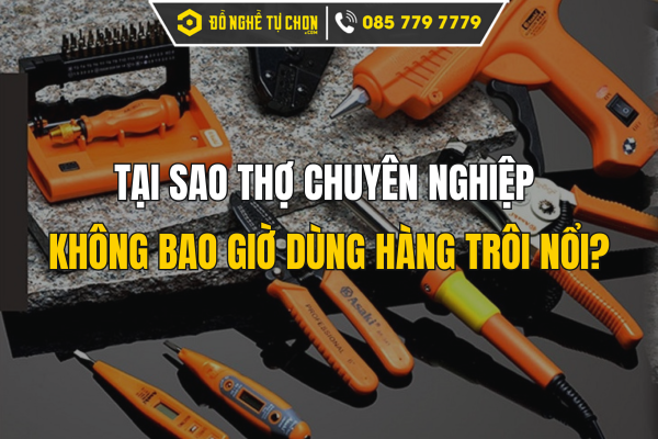 Tại Sao Thợ Chuyên Nghiệp Không Bao Giờ Dùng Hàng Trôi Nổi?