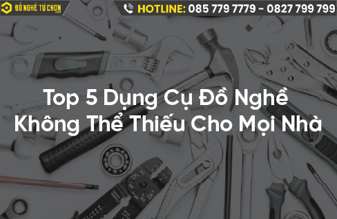 Top 5 Dụng Cụ Đồ Nghề Không Thể Thiếu Cho Mọi Nhà