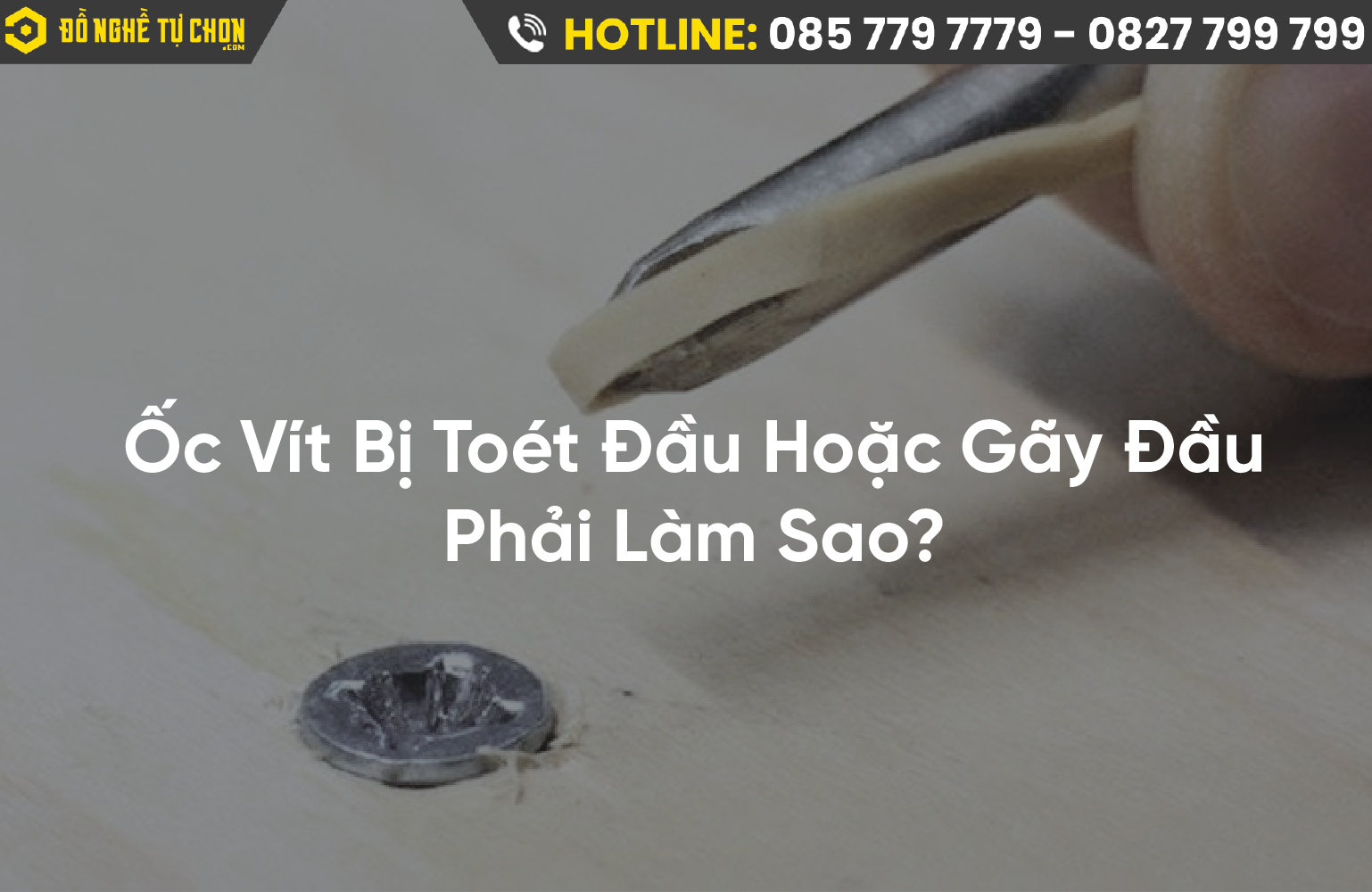 Hướng Dẫn Chi Tiết Cách Tháo Ốc Vít Bị Toét Đầu Hoặc Gãy Đầu