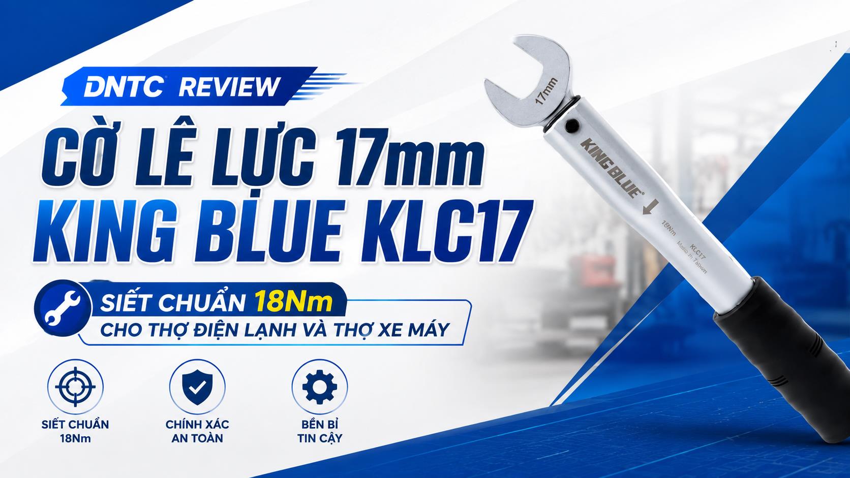 DNTC Review Cờ Lê Lực 17mm King Blue KLC17: Siết Chuẩn 18Nm Cho Thợ Điện Lạnh Và Thợ Xe Máy