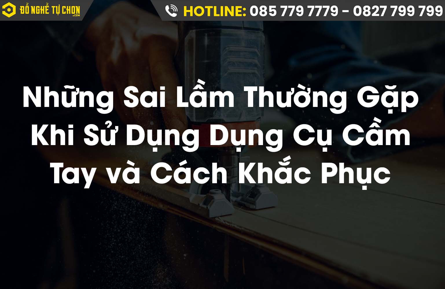 Những Sai Lầm Thường Gặp Khi Sử Dụng Dụng Cụ Cầm Tay và Cách Khắc Phục