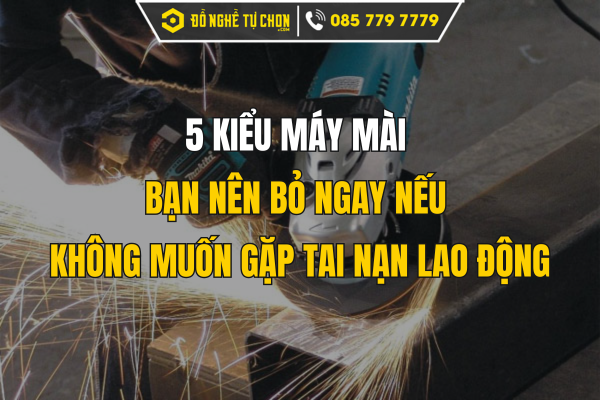 5 Kiểu Máy Mài Bạn Nên Bỏ Ngay Nếu Không Muốn Gặp Tai Nạn Lao Động