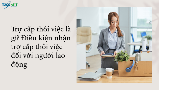 Trợ cấp thôi việc là gì? Điều kiện nhận trợ cấp thôi việc đối với người lao động