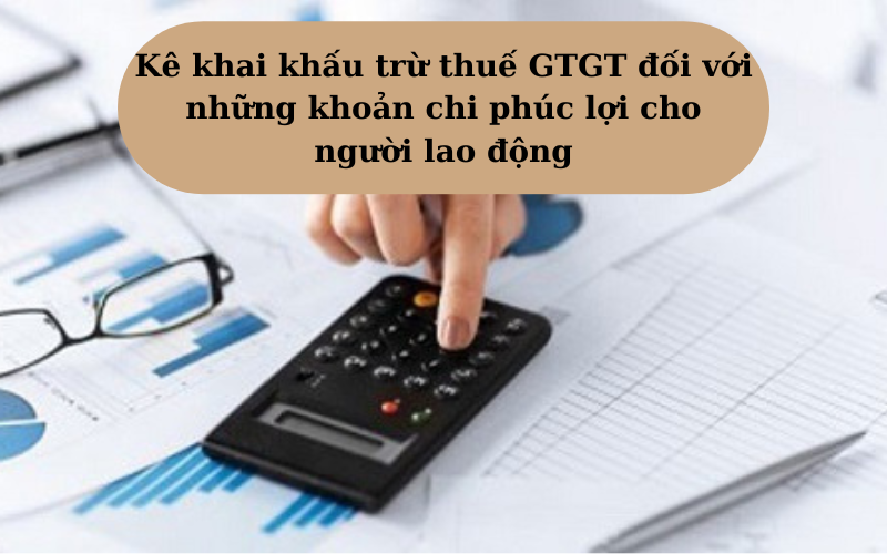 Kê khai khấu trừ thuế GTGT đối với những khoản chi phúc lợi cho người lao động