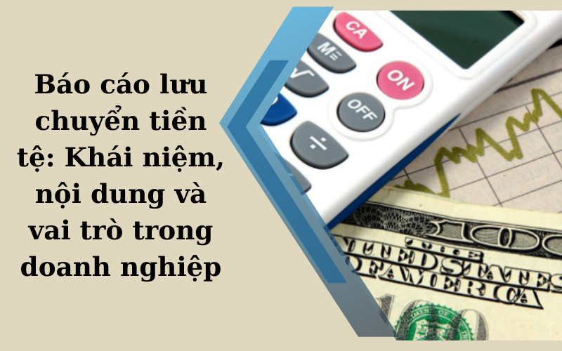 Báo cáo lưu chuyển tiền tệ: Khái niệm, nội dung và vai trò trong doanh nghiệp