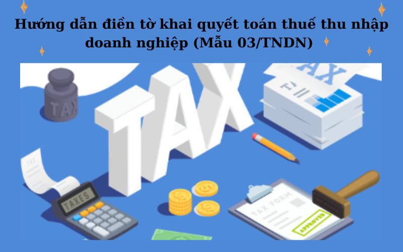 Hướng dẫn điền tờ khai quyết toán thuế thu nhập doanh nghiệp (Mẫu 03/TNDN)