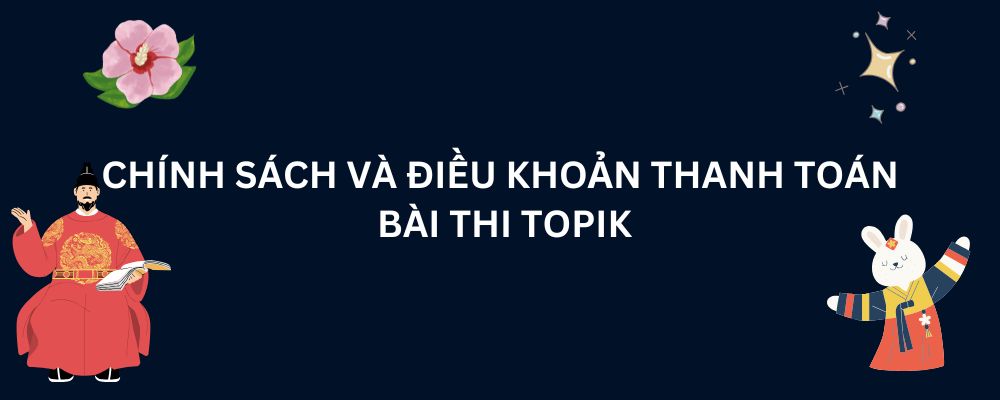 CHÍNH SÁCH VÀ ĐIỀU KHOẢN THANH TOÁN BÀI THI TOPIK