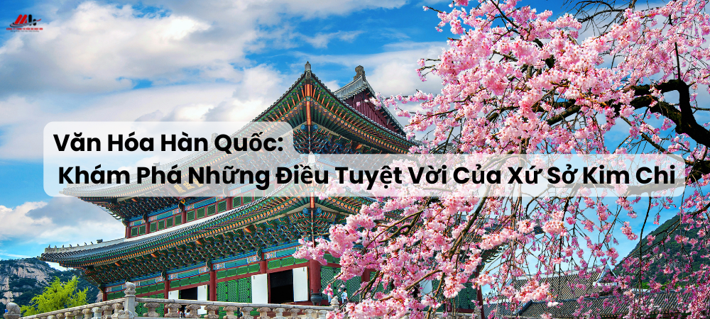 VĂN HÓA HÀN QUỐC: KHÁM PHÁ NHỮNG ĐIỀU TUYỆT VỜI CỦA XỨ SỞ KIM CHI