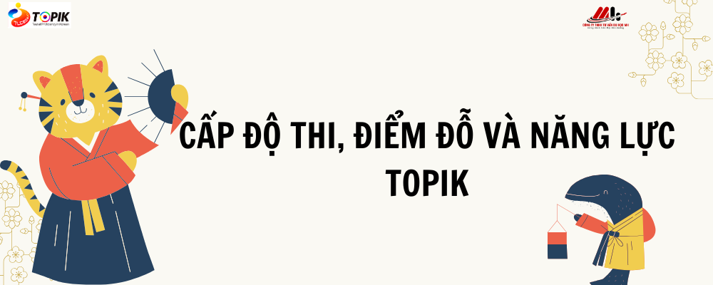CẤP ĐỘ THI, ĐIỂM ĐỖ VÀ NĂNG LỰC TOPIK