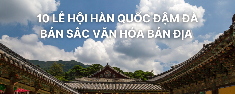 10 LỄ HỘI HÀN QUỐC ĐẬM ĐÀ BẢN SẮC VĂN HÓA BẢN ĐỊA