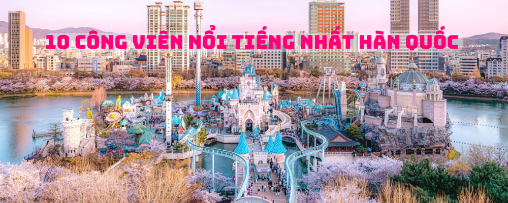 10 CÔNG VIÊN NỔI TIẾNG NHẤT HÀN QUỐC