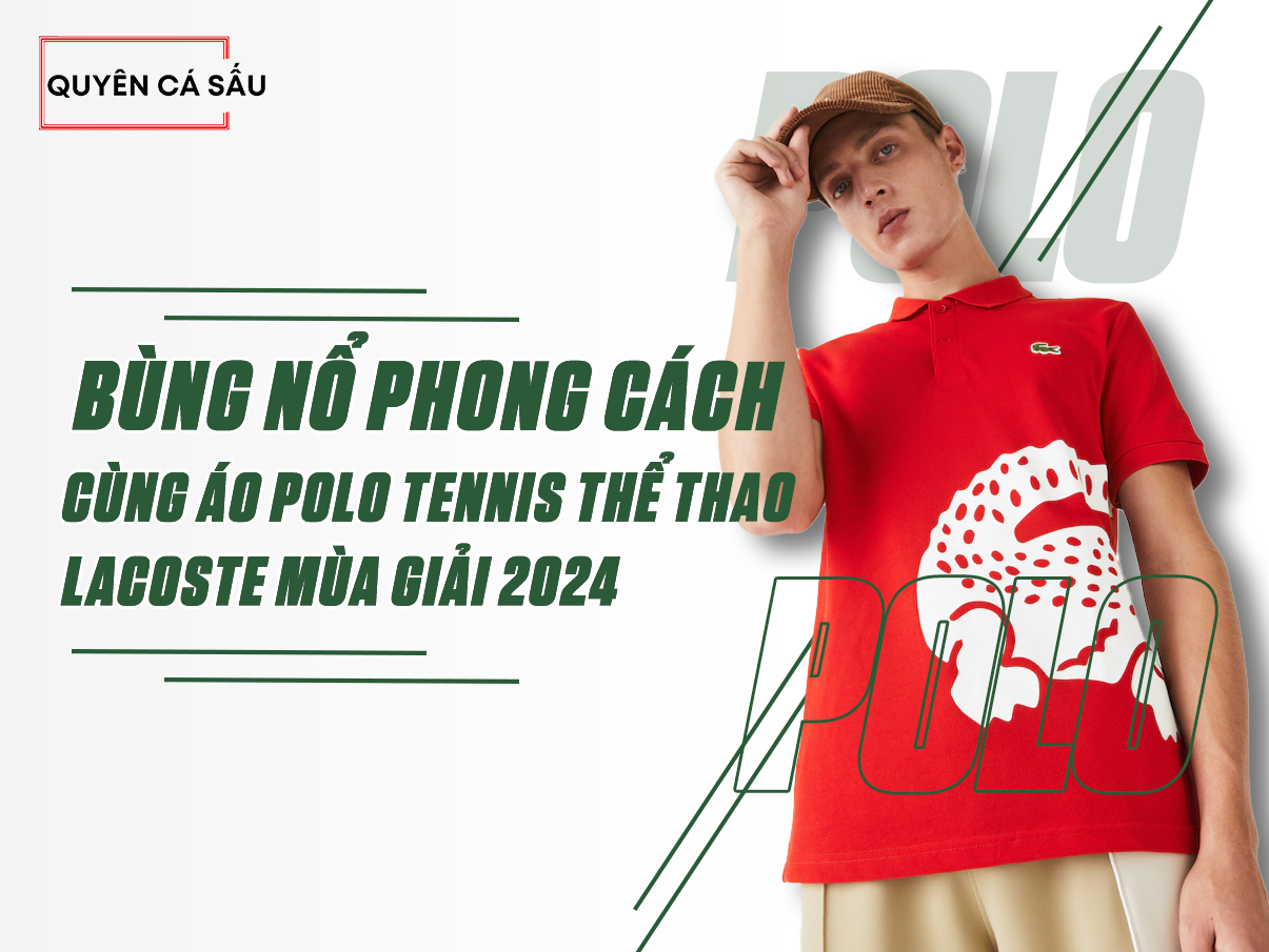 BÙNG NỔ PHONG CÁCH CÙNG ÁO POLO TENNIS THỂ THAO LACOSTE MÙA GIẢI 2025