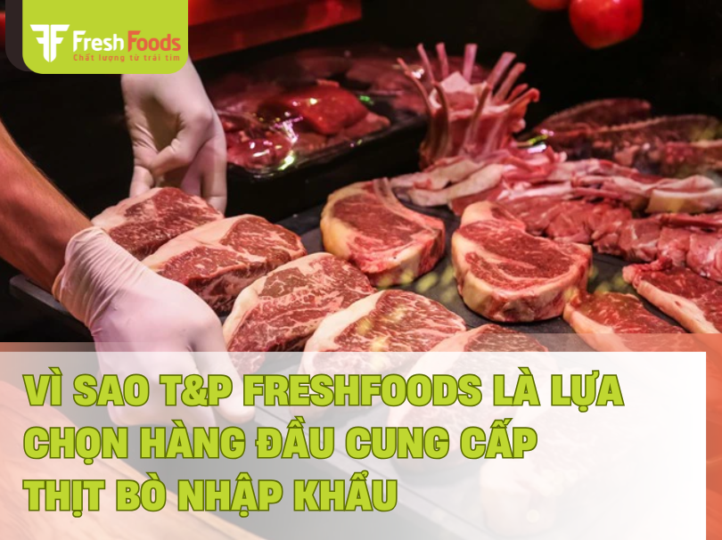 Vì Sao T&P FreshFoods Là Lựa Chọn Hàng Đầu Cung Cấp Thịt Bò Nhập Khẩu Cho Kênh Horeca?