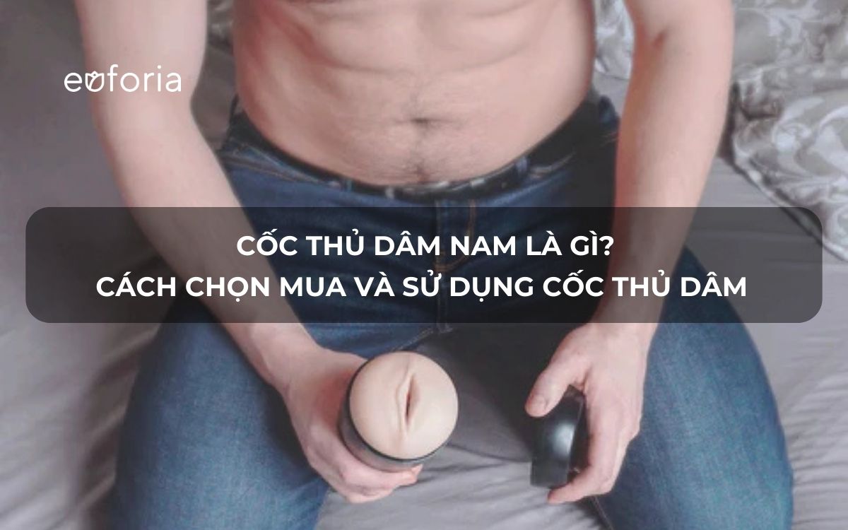 Cốc thủ dâm cho nam là gì? Hướng dẫn chọn mua và sử dụng cốc thủ dâm đúng cách