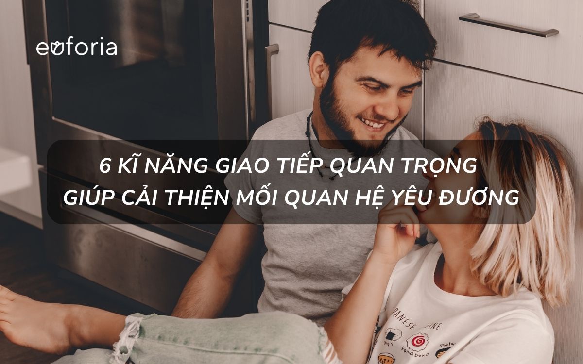 6 kĩ năng giao tiếp quan trọng giúp cải thiện mối quan hệ yêu đương