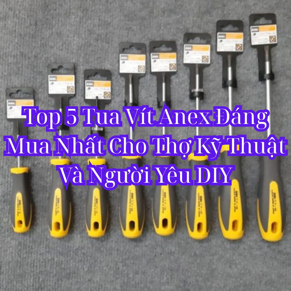 Top 5 Tua Vít Anex Đáng Mua Nhất Cho Thợ Kỹ Thuật Và Người Yêu DIY