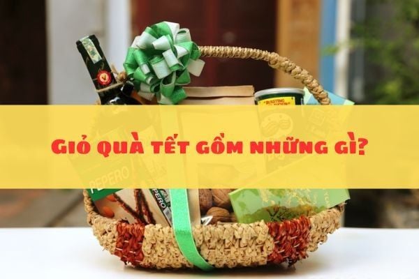 Giỏ quà tết gồm những gì? Cách chọn quà tết cho người thân, bạn bè