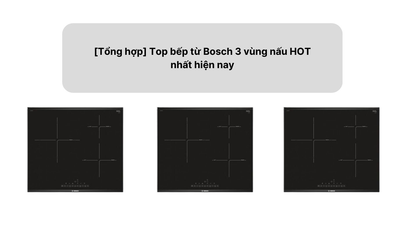 [Tổng hợp] Top bếp từ Bosch 3 vùng nấu HOT nhất hiện nay
