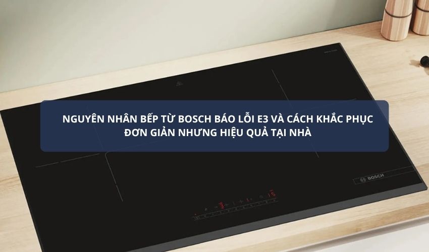 Nguyên nhân bếp từ Bosch báo lỗi E3 và cách khắc phục đơn giản nhưng hiệu quả tại nhà