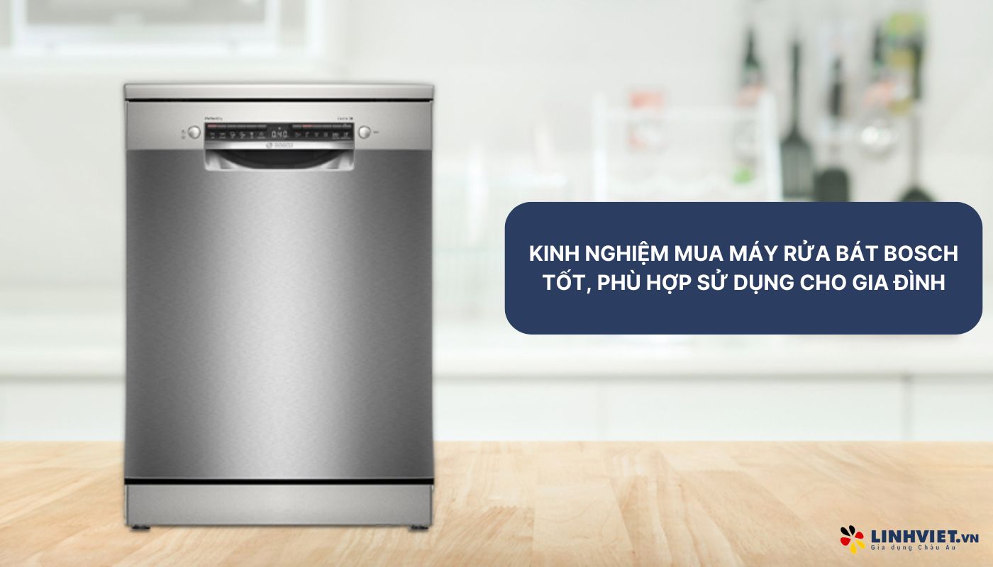 Kinh nghiệm mua máy rửa bát Bosch tốt, phù hợp sử dụng cho gia đình