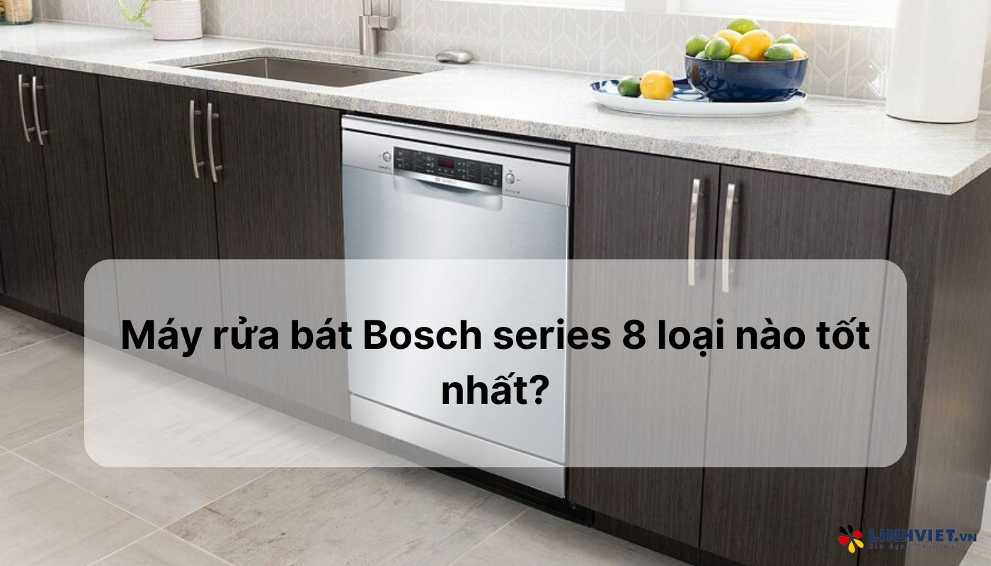 Máy rửa bát Bosch series 8 loại nào tốt nhất