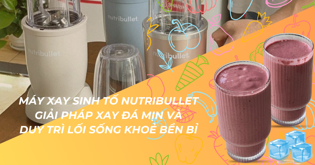 Máy xay sinh tố NutriBullet – Giải pháp giúp người bận rộn duy trì lối sống khỏe mỗi ngày