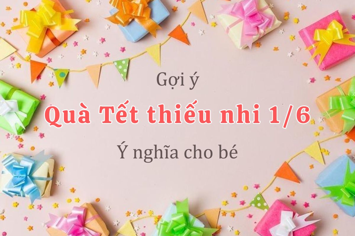 Quà tết Thiếu nhi cho bé vừa túi tiền, dễ mua cho mọi gia đình