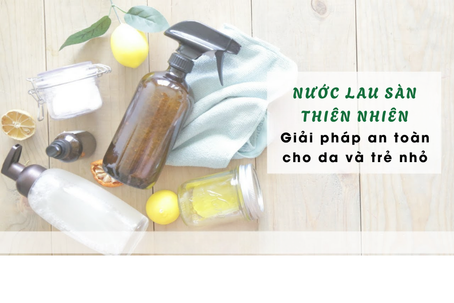 Nước lau sàn thiên nhiên – Giải pháp an toàn cho da và trẻ nhỏ