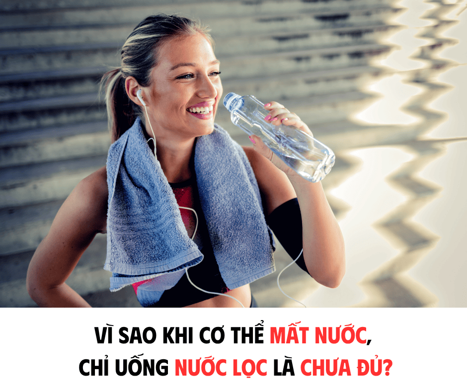 VÌ SAO KHI CƠ THỂ MẤT NƯỚC, CHỈ UỐNG NƯỚC LỌC LÀ CHƯA ĐỦ?