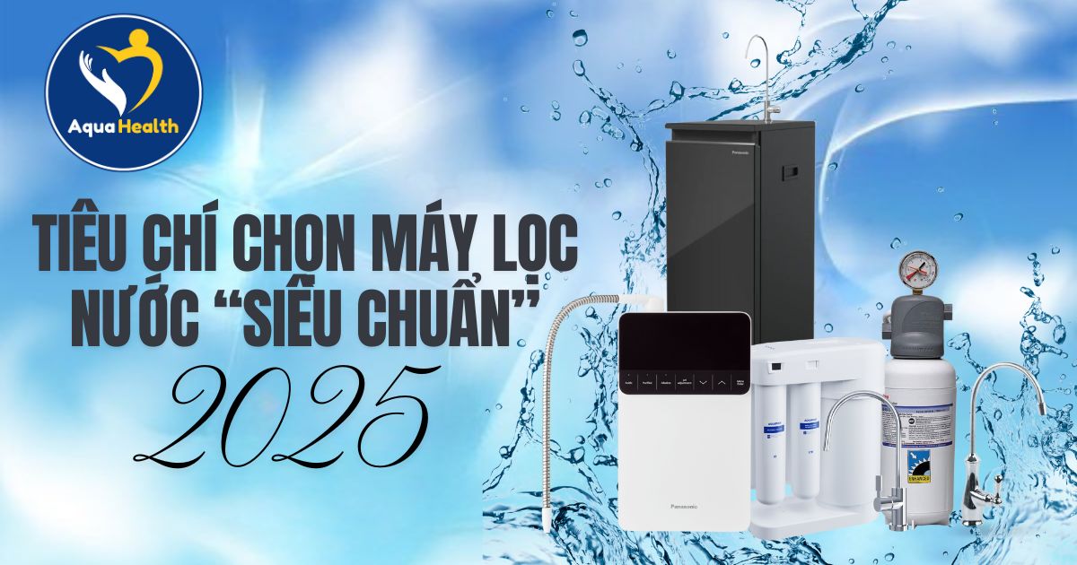 Tiêu Chí Chọn Máy Lọc Nước Cực Chuẩn 2025 - Tìm Hiểu Ngay