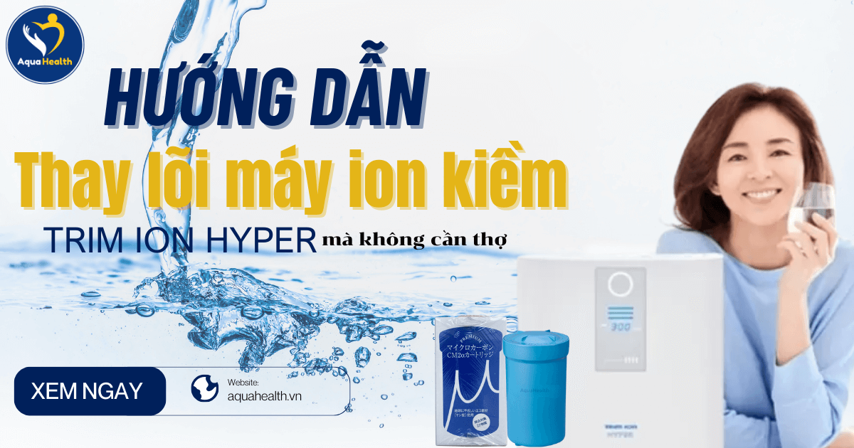 Hướng Dẫn Thay Lõi Máy Ion Kiềm Trim Ion Hyper Không Cần Thợ